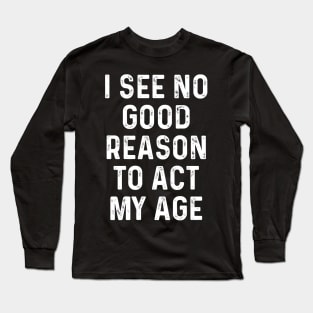 I See No Good Reason to Act My Age Funny Guys Idea With Quotes On Long Sleeve T-Shirt